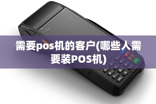 需要pos机的客户(哪些人需要装POS机)