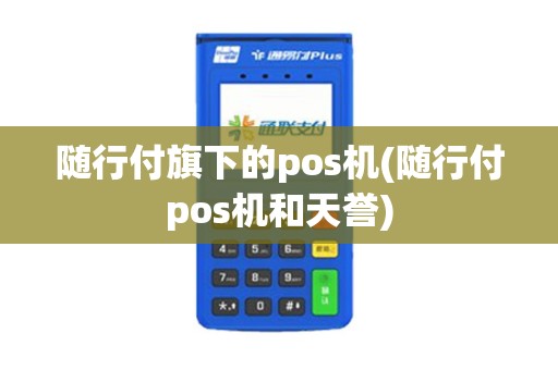 随行付旗下的pos机(随行付pos机和天誉)