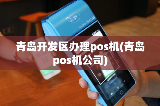青岛开发区办理pos机(青岛pos机公司)