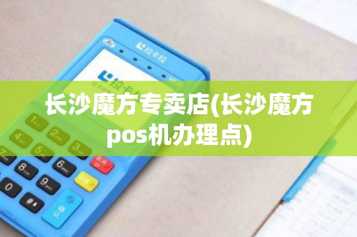 长沙魔方专卖店(长沙魔方pos机办理点)