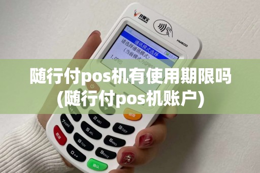 随行付pos机有使用期限吗(随行付pos机账户)