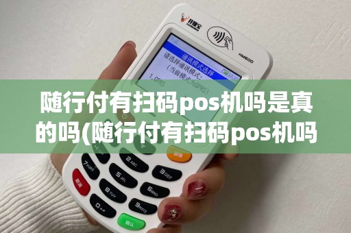 随行付有扫码pos机吗是真的吗(随行付有扫码pos机吗)