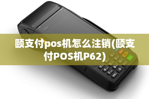 颐支付pos机怎么注销(颐支付POS机P62)