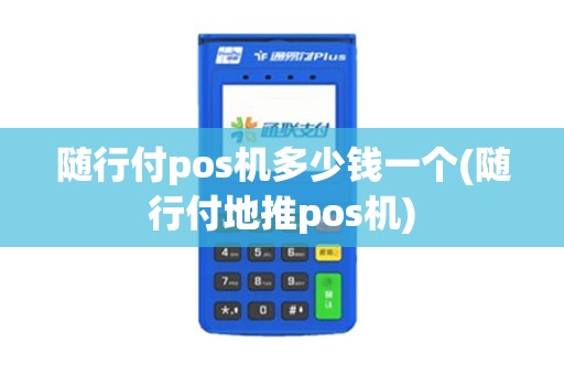 随行付pos机多少钱一个(随行付地推pos机)