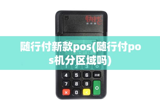 随行付新款pos(随行付pos机分区域吗)
