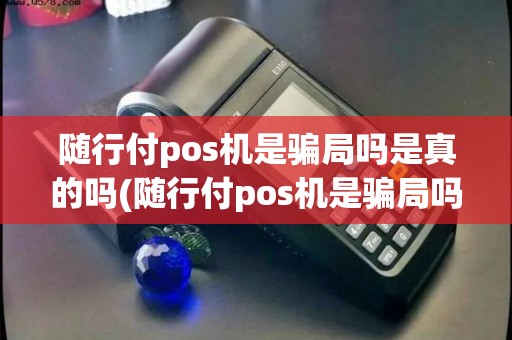 随行付pos机是骗局吗是真的吗(随行付pos机是骗局吗)