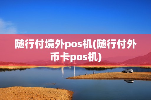 随行付境外pos机(随行付外币卡pos机)