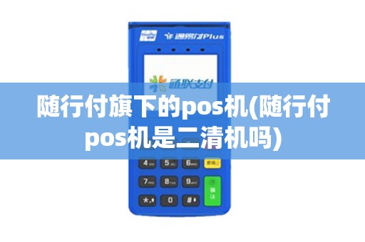 随行付旗下的pos机(随行付pos机是二清机吗)