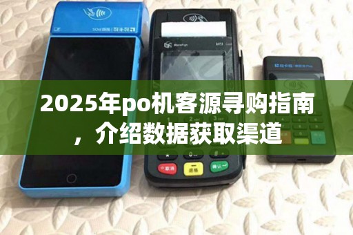 2025年po机客源寻购指南，介绍数据获取渠道