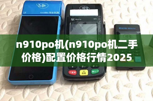 n910po机(n910po机二手价格)配置价格行情2025