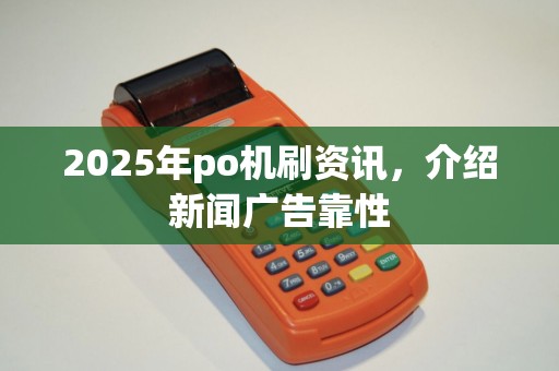 2025年po机刷资讯，介绍新闻广告靠性