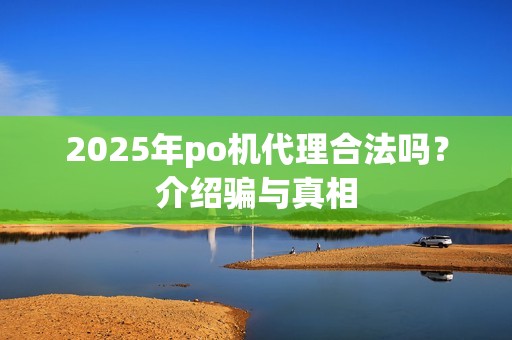2025年po机代理合法吗？介绍骗与真相