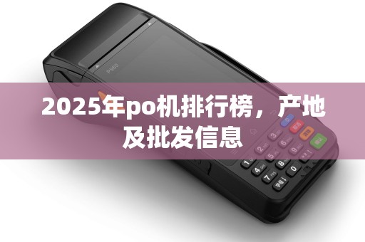 2025年po机排行榜，产地及批发信息