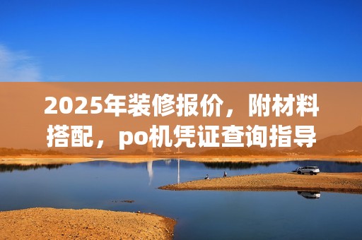 2025年装修报价，附材料搭配，po机凭证查询指导
