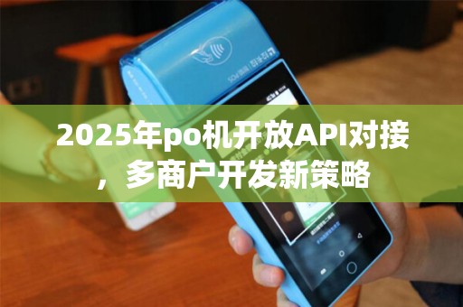 2025年po机开放API对接，多商户开发新策略