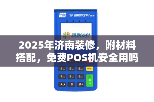 2025年济南装修，附材料搭配，免费POS机安全用吗？