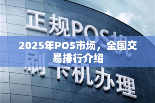 2025年POS市场，全国交易排行介绍