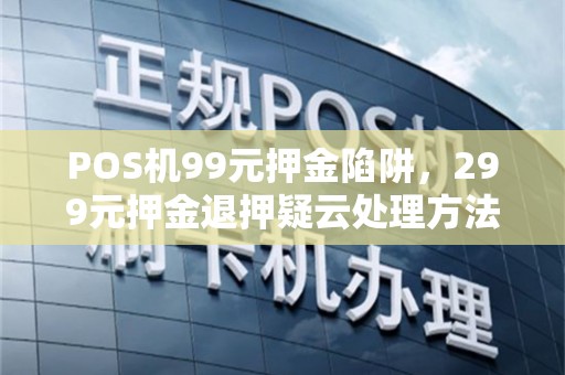 POS机99元押金陷阱，299元押金退押疑云处理方法