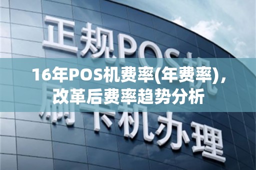 16年POS机费率(年费率)，改革后费率趋势分析