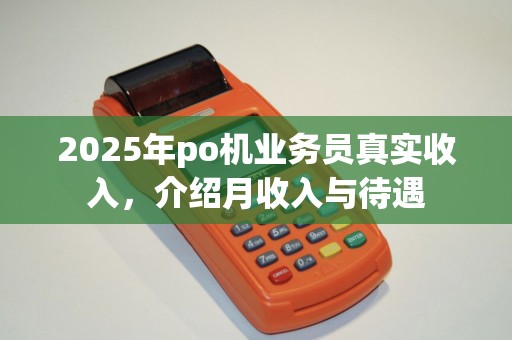 2025年po机业务员真实收入，介绍月收入与待遇