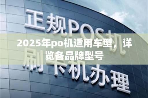 2025年po机适用车型，详览各品牌型号