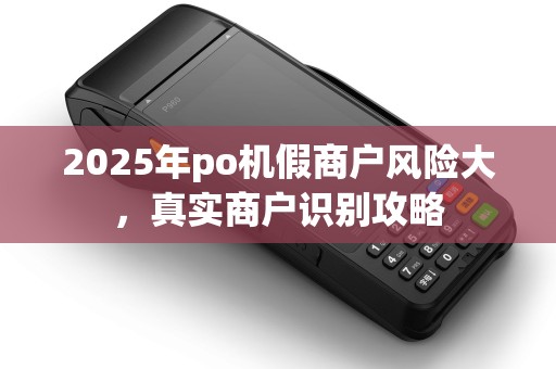 2025年po机假商户风险大，真实商户识别攻略