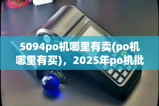 5094po机哪里有卖(po机哪里有买)，2025年po机批发价格行情