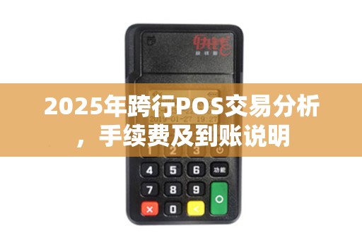2025年跨行POS交易分析，手续费及到账说明