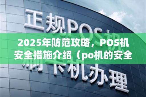 2025年防范攻略，POS机安全措施介绍（po机的安全措施有哪些）风险