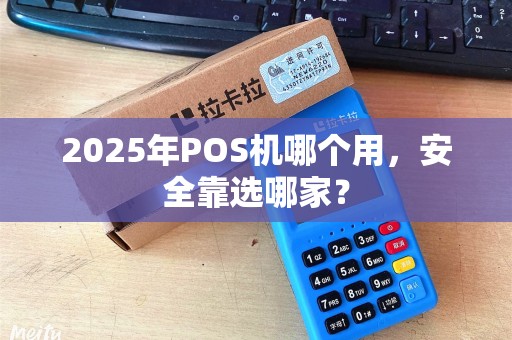 2025年POS机哪个用，安全靠选哪家？