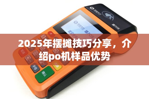 2025年摆摊技巧分享，介绍po机样品优势