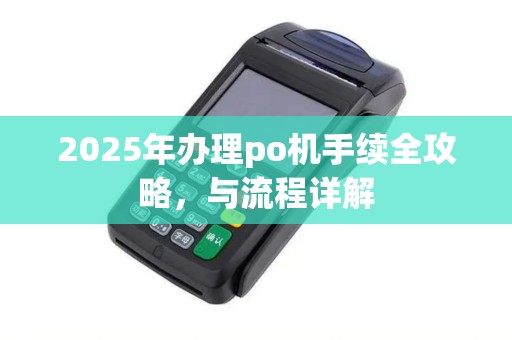 2025年办理po机手续全攻略，与流程详解