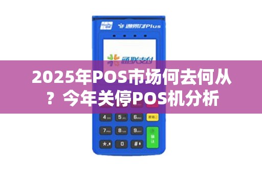 2025年POS市场何去何从？今年关停POS机分析