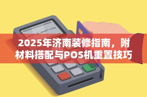 2025年济南装修指南，附材料搭配与POS机重置技巧