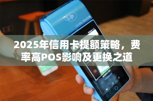 2025年信用卡提额策略，费率高POS影响及更换之道