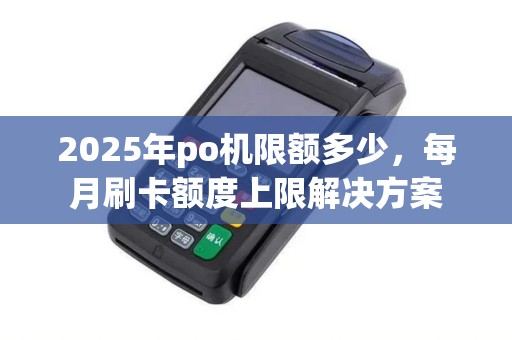 2025年po机限额多少，每月刷卡额度上限解决方案