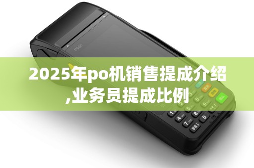 2025年po机销售提成介绍,业务员提成比例