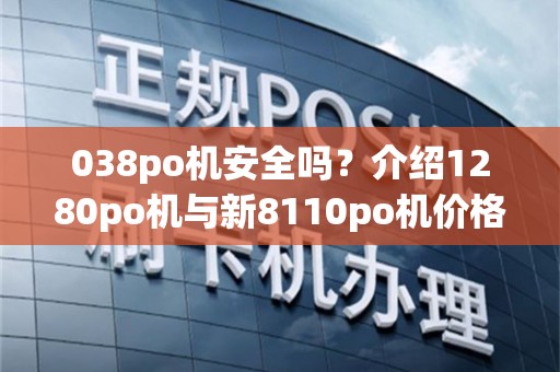 038po机安全吗？介绍1280po机与新8110po机价格对比