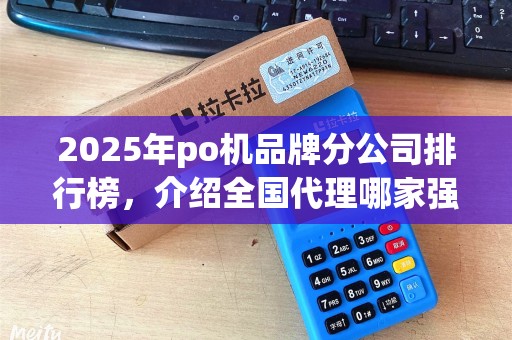 2025年po机品牌分公司排行榜，介绍全国代理哪家强