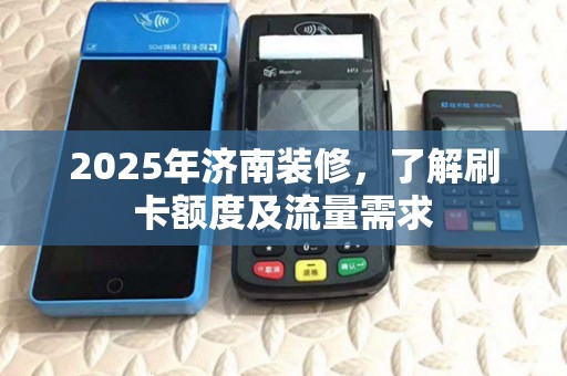 2025年济南装修，了解刷卡额度及流量需求