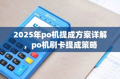 2025年po机提成方案详解，po机刷卡提成策略
