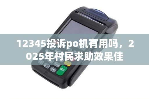 12345投诉po机有用吗，2025年村民求助效果佳
