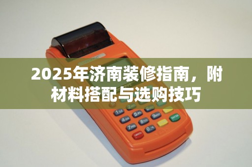 2025年济南装修指南，附材料搭配与选购技巧