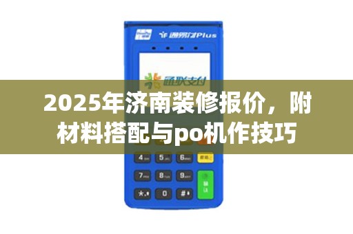 2025年济南装修报价，附材料搭配与po机作技巧