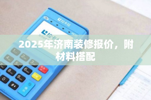 2025年济南装修报价，附材料搭配