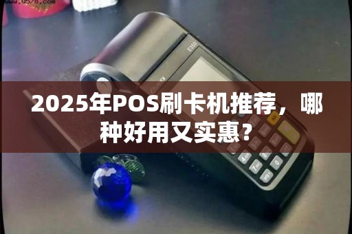 2025年POS刷卡机推荐，哪种好用又实惠？
