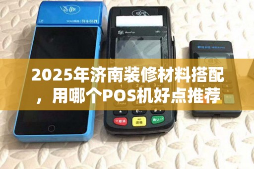 2025年济南装修材料搭配，用哪个POS机好点推荐