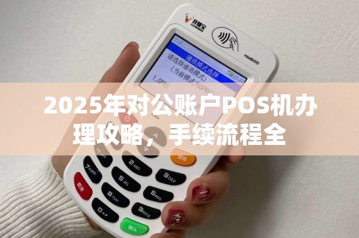 2025年对公账户POS机办理攻略，手续流程全