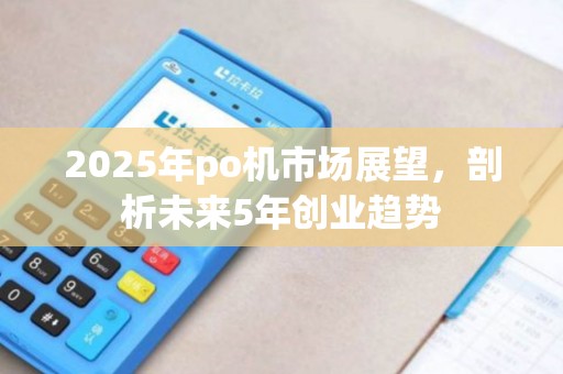 2025年po机市场展望，剖析未来5年创业趋势
