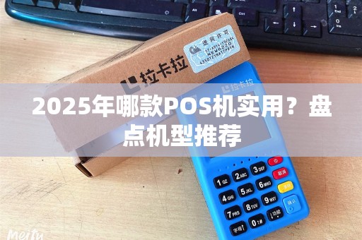 2025年哪款POS机实用？盘点机型推荐